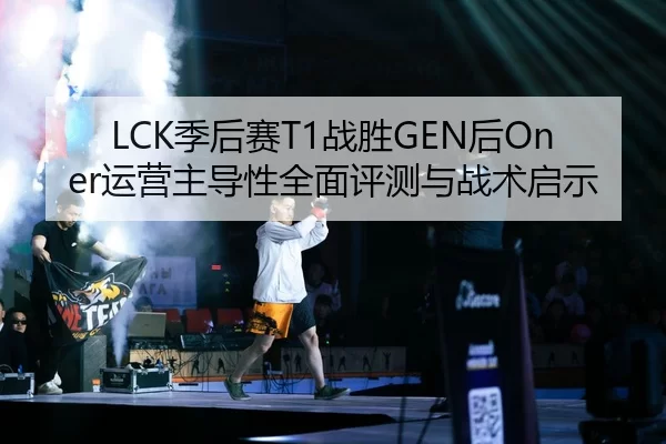 LCK季后赛T1战胜GEN后Oner运营主导性全面评测与战术启示